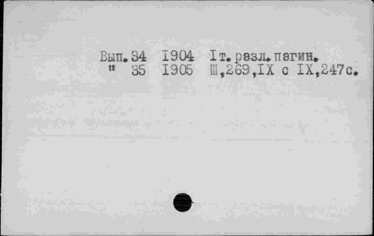 ﻿Вып.34 1904 Іт» рэзл» пэгин» " 35 1 905 її,269,IX с IX,247с.